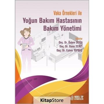 Doç. Dr. Özlem Doğu Doç. Dr. Banu Terzi Doç. Dr. Eylem Topbaş Vaka Örnekleri İle Yoğun Bakım Hastasının Bakım Yönetimi