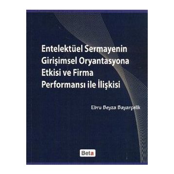 ENTELEKTÜEL SERMAYENIN GİRİŞİMSEL ORYANTASYONA ETKISI VE FIRMA PERFORMANSI ILE İLİŞKİSİ - EBRU BEYZA BAYARÇELİK
