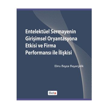 ENTELEKTÜEL SERMAYENIN GİRİŞİMSEL ORYANTASYONA ETKISI VE FIRMA PERFORMANSI ILE İLİŞKİSİ - EBRU BEYZA BAYARÇELİK