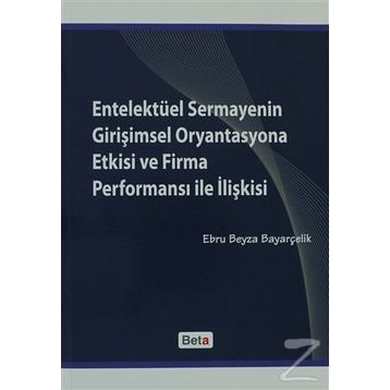 ENTELEKTÜEL SERMAYENIN GİRİŞİMSEL ORYANTASYONA ETKISI VE FIRMA PERFORMANSI ILE İLİŞKİSİ - EBRU BEYZA BAYARÇELİK