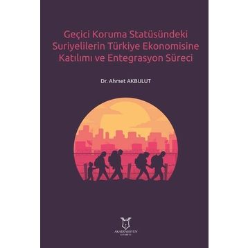 Geçici Koruma Statüsündeki Suriyelilerin Türkiye Ekonomisine Katılımı ve Entegrasyon Süreci Ahmet Akbulut