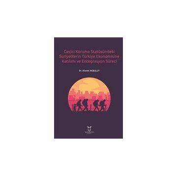 Geçici Koruma Statüsündeki Suriyelilerin Türkiye Ekonomisine Katılımı ve Entegrasyon Süreci Ahmet Akbulut