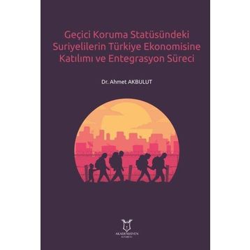 Geçici Koruma Statüsündeki Suriyelilerin Türkiye Ekonomisine Katılımı ve Entegrasyon Süreci Ahmet Akbulut