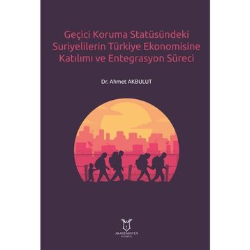 Geçici Koruma Statüsündeki Suriyelilerin Türkiye Ekonomisine Katılımı ve Entegrasyon Süreci Ahmet Akbulut