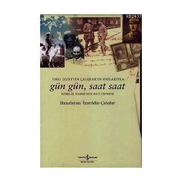 GÜN GÜN, SAAT SAAT İSTİKLAL SAVAŞI'NDA BATI CEPHESI - ORG. İZZETİN ÇALIŞLAR'IN ANILARIYLA - İZZEDDİN ÇALIŞLAR