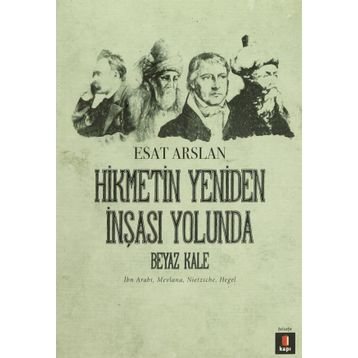 HIKMETIN YENIDEN İNŞASI YOLUNDA BEYAZ KALE İBN ARABI, MEVLANA, NIETZSCHE, HEGEL - ESAT ARSLAN