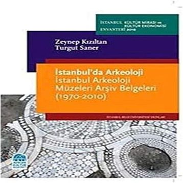 İSTANBULDA ARKEOLOJI İSTANBUL ARKEOLOJI MÜZELERİ ARŞİV BELGELERI (1970-2010) - ZEYNEP KIZILTAN;TURGUT SANER