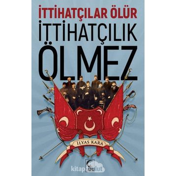 İttihatçılar Ölür İttihatçılık Ölmez - İlyas Kara