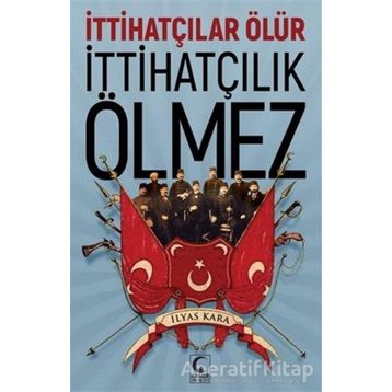 İttihatçılar Ölür İttihatçılık Ölmez - İlyas Kara