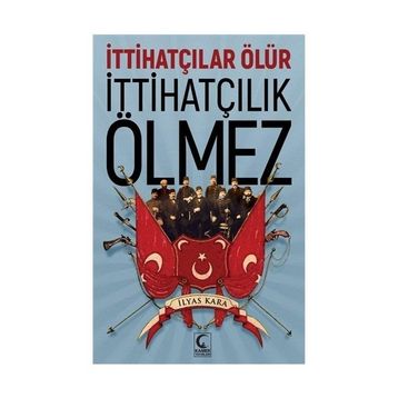 İttihatçılar Ölür İttihatçılık Ölmez - İlyas Kara