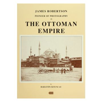 JAMES ROBERTSON: PIONEER OF PHOTOGRAPHY IN THE OTTOMAN EMPIRE - BAHATTIN ÖZTUNCAY
