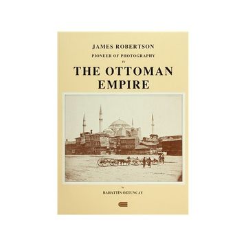 JAMES ROBERTSON: PIONEER OF PHOTOGRAPHY IN THE OTTOMAN EMPIRE - BAHATTIN ÖZTUNCAY