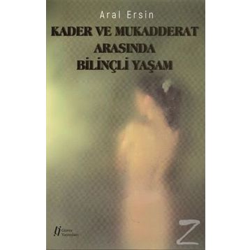 Kader ve Mukadderat Arasında Bilinçli Yaşam - Aral Ersin