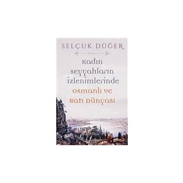 Kadın Seyyahların İzlenimlerinde Osmanlı ve Batı Dünyası - Selçuk Düğer