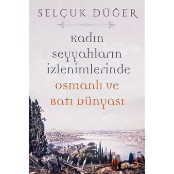 Kadın Seyyahların İzlenimlerinde Osmanlı ve Batı Dünyası - Selçuk Düğer