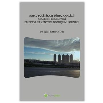 Kamu Politikası Süreç Analizi: Ataşehir Belediyesi Emekevler Kentsel Dönüşümü Örneği - Hiperlink Yayınları