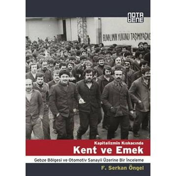KAPITALIZMIN KISKACINDA KENT VE EMEK GEBZE BÖLGESİ VE OTOMOTIV SANAYII ÜZERİNE BIR İNCELEME - F. SERKAN ÖNGEL