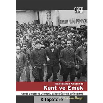 KAPITALIZMIN KISKACINDA KENT VE EMEK GEBZE BÖLGESİ VE OTOMOTIV SANAYII ÜZERİNE BIR İNCELEME - F. SERKAN ÖNGEL