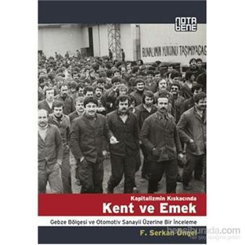 KAPITALIZMIN KISKACINDA KENT VE EMEK GEBZE BÖLGESİ VE OTOMOTIV SANAYII ÜZERİNE BIR İNCELEME - F. SERKAN ÖNGEL