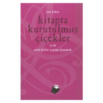 KITAPTA KURUTULMUŞ ÇİÇEKLER YA DA SÖZLÜ KÜLTÜR ÜZERİNE DÜŞÜNMEK - ESER KÖKER