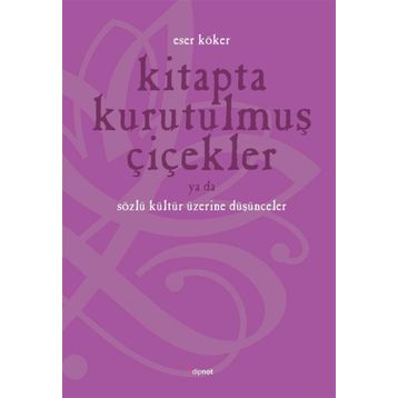 KITAPTA KURUTULMUŞ ÇİÇEKLER YA DA SÖZLÜ KÜLTÜR ÜZERİNE DÜŞÜNMEK - ESER KÖKER
