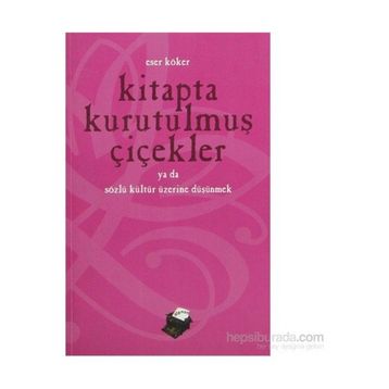 KITAPTA KURUTULMUŞ ÇİÇEKLER YA DA SÖZLÜ KÜLTÜR ÜZERİNE DÜŞÜNMEK - ESER KÖKER
