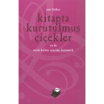 KITAPTA KURUTULMUŞ ÇİÇEKLER YA DA SÖZLÜ KÜLTÜR ÜZERİNE DÜŞÜNMEK - ESER KÖKER