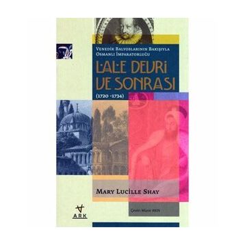 LALE DEVRI VE SONRASI (1720-1734) VENEDIK BALYOSLARININ BAKIŞIYLA OSMANLI İMPARATORLUĞU - MARY LUCILLE SHAY