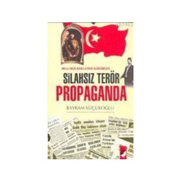 MILLI MÜCADELEDEN GÜNÜMÜZE SİLAHSIZ TERÖR PROPAGANDA - BAYRAM KÜÇÜKOĞLU
