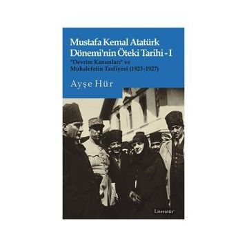 Mustafa Kemal Atatürk Dönemi'nin Öteki Tarihi-I “Devrim Kanunları” ve Muhalefetin Tasfiyesi 1923-1927 - Ayşe Hür
