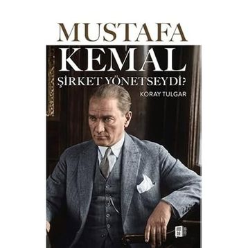 MUSTAFA KEMAL ŞİRKET YÖNETSEYDİ ATATÜRK´TEN ORGANIZASYON VE İNSAN YÖNETİMİ DERSLERI - KORAY TULGAR