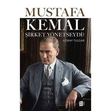 MUSTAFA KEMAL ŞİRKET YÖNETSEYDİ ATATÜRK´TEN ORGANIZASYON VE İNSAN YÖNETİMİ DERSLERI - KORAY TULGAR