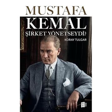MUSTAFA KEMAL ŞİRKET YÖNETSEYDİ ATATÜRK´TEN ORGANIZASYON VE İNSAN YÖNETİMİ DERSLERI - KORAY TULGAR