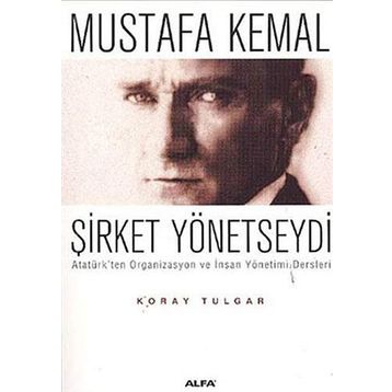 MUSTAFA KEMAL ŞİRKET YÖNETSEYDİ ATATÜRK´TEN ORGANIZASYON VE İNSAN YÖNETİMİ DERSLERI - KORAY TULGAR