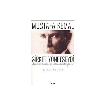 MUSTAFA KEMAL ŞİRKET YÖNETSEYDİ ATATÜRK´TEN ORGANIZASYON VE İNSAN YÖNETİMİ DERSLERI - KORAY TULGAR