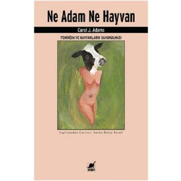 Ne Adam Ne Hayvan - Feminizm ve Hayvanların Savunulması - Carol J. Adams