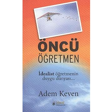 ÖNCÜ ÖĞRETMEN İDEALİST ÖĞRETMENİN DUYGU DÜNYASI - ADEM KEVEN