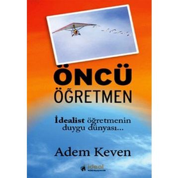 ÖNCÜ ÖĞRETMEN İDEALİST ÖĞRETMENİN DUYGU DÜNYASI - ADEM KEVEN