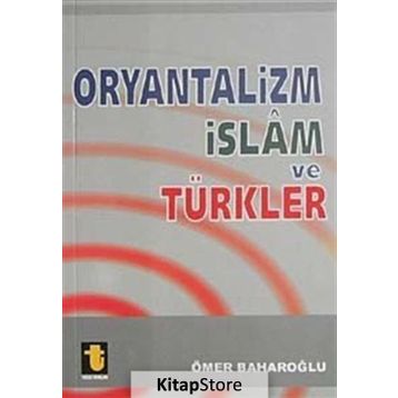 ORYANTALIZM, İSLAM VE TÜRKLER - ÖMER BAHAROĞLU