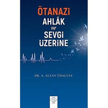 Ötanazi Ahlak ve Sevgi Üzerine - Altay Ünaltay
