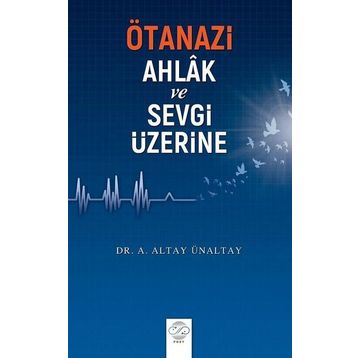 Ötanazi Ahlak ve Sevgi Üzerine - Altay Ünaltay