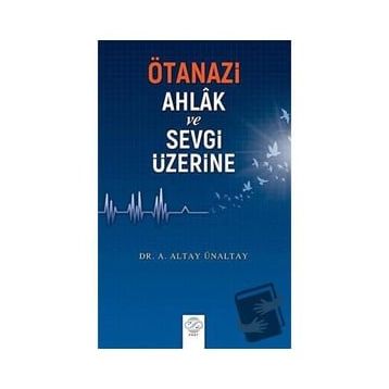 Ötanazi Ahlak ve Sevgi Üzerine - Altay Ünaltay