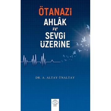 Ötanazi Ahlak ve Sevgi Üzerine - Altay Ünaltay