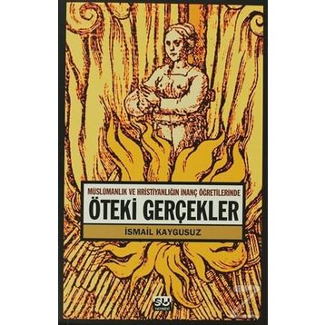ÖTEKİ GERÇEKLER -MÜSLÜMANLIK VE HRİSTİYANLIĞIN İNANÇ ÖĞRETİLERİNDE- - İSMAİL KAYGUSUZ