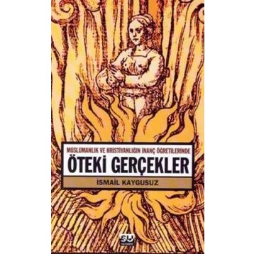 ÖTEKİ GERÇEKLER -MÜSLÜMANLIK VE HRİSTİYANLIĞIN İNANÇ ÖĞRETİLERİNDE- - İSMAİL KAYGUSUZ