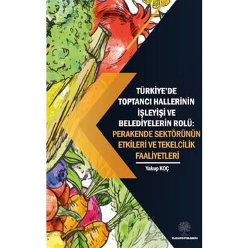 Platanus Publishing Türkiyede Toptancı Hallerinin İşleyişi ve Belediyelerin Rolü: Perakende Sektörünün Etkileri ve Tek