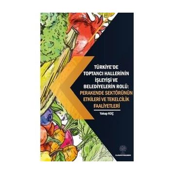Platanus Publishing Türkiyede Toptancı Hallerinin İşleyişi ve Belediyelerin Rolü: Perakende Sektörünün Etkileri ve Tek
