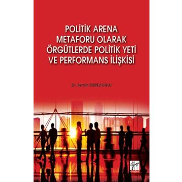 Politik Arena Metaforu Olarak Örgütlerde Politik Yeti ve Performans İlişkisi - Semih Derelioğlu