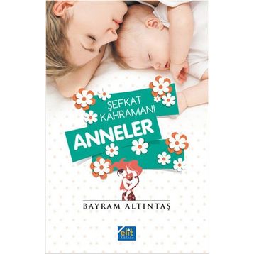 Şefkat Kahramanı Anneler - Bayram Altıntaş