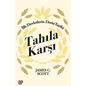 Tahıla Karşı - İlk Devletlerin Derin Tarihi - James C. Scott